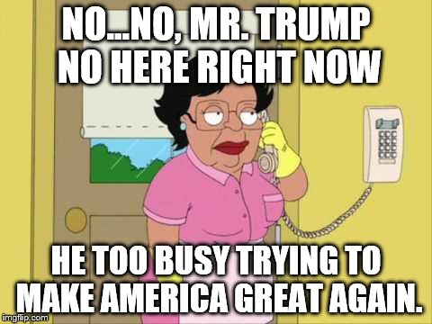 Consuela | NO...NO, MR. TRUMP NO HERE RIGHT NOW; HE TOO BUSY TRYING TO MAKE AMERICA GREAT AGAIN. | image tagged in memes,consuela | made w/ Imgflip meme maker