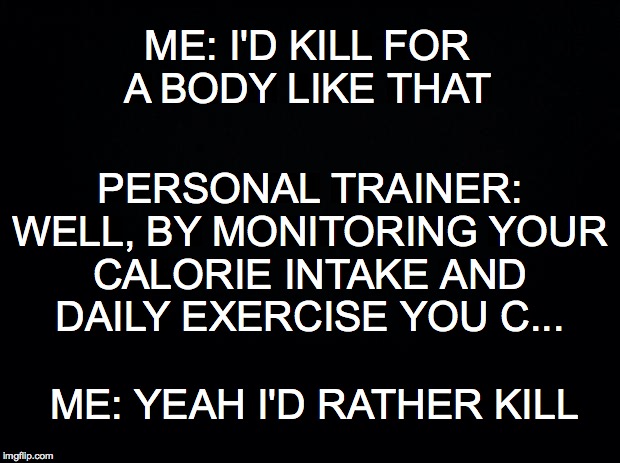Exercise or murder? | ME: I'D KILL FOR A BODY LIKE THAT; PERSONAL TRAINER: WELL, BY MONITORING YOUR CALORIE INTAKE AND DAILY EXERCISE YOU C... ME: YEAH I'D RATHER KILL | image tagged in black background | made w/ Imgflip meme maker