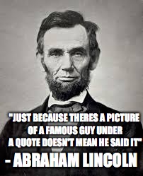 I Can Not Tell A Lie?.... | "JUST BECAUSE THERES A PICTURE OF A FAMOUS GUY UNDER A QUOTE DOESN'T MEAN HE SAID IT"; - ABRAHAM LINCOLN | image tagged in abraham lincoln | made w/ Imgflip meme maker