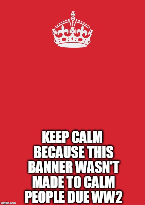 Keep Calm And Carry On Red | KEEP CALM BECAUSE THIS BANNER WASN'T MADE TO CALM PEOPLE DUE WW2 | image tagged in memes,keep calm and carry on red | made w/ Imgflip meme maker