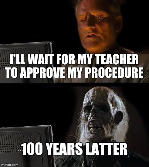 I'll Just Wait Here | I'LL WAIT FOR MY TEACHER TO APPROVE MY PROCEDURE; 100 YEARS LATTER | image tagged in memes,ill just wait here | made w/ Imgflip meme maker