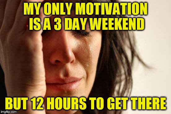 First World Problems Meme | MY ONLY MOTIVATION IS A 3 DAY WEEKEND BUT 12 HOURS TO GET THERE | image tagged in memes,first world problems | made w/ Imgflip meme maker
