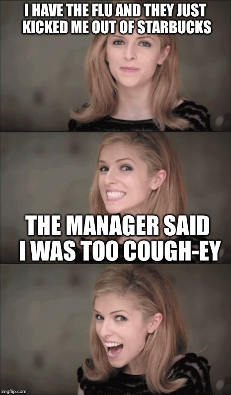 Bad Pun Anna Kendrick Meme | I HAVE THE FLU AND THEY JUST KICKED ME OUT OF STARBUCKS; THE MANAGER SAID I WAS TOO COUGH-EY | image tagged in memes,bad pun anna kendrick | made w/ Imgflip meme maker