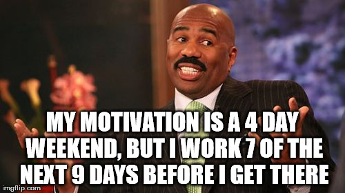 MY MOTIVATION IS A 4 DAY WEEKEND, BUT I WORK 7 OF THE NEXT 9 DAYS BEFORE I GET THERE | image tagged in memes,steve harvey | made w/ Imgflip meme maker