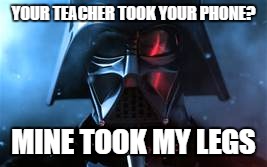 YOUR TEACHER TOOK YOUR PHONE? MINE TOOK MY LEGS | image tagged in darth vader | made w/ Imgflip meme maker