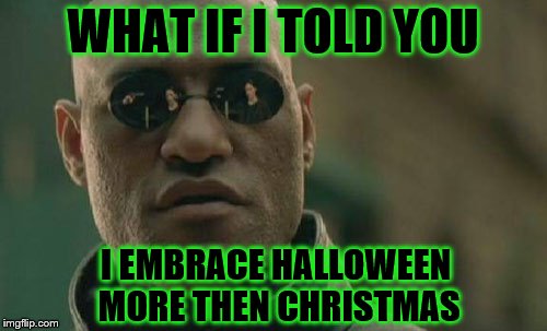 Matrix Morpheus Meme | WHAT IF I TOLD YOU I EMBRACE HALLOWEEN MORE THEN CHRISTMAS | image tagged in memes,matrix morpheus | made w/ Imgflip meme maker