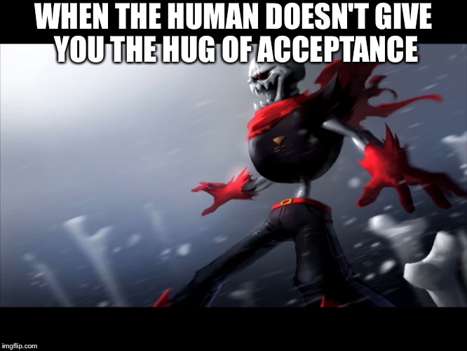 Fell papyrus is SPONGEGAR | WHEN THE HUMAN DOESN'T GIVE YOU THE HUG OF ACCEPTANCE | image tagged in fell papyrus is spongegar | made w/ Imgflip meme maker