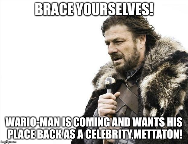 Wario-Man is INCOMING!!!! | BRACE YOURSELVES! WARIO-MAN IS COMING AND WANTS HIS PLACE BACK AS A CELEBRITY,METTATON! | image tagged in memes,brace yourselves x is coming | made w/ Imgflip meme maker