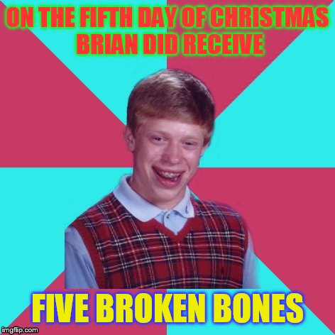 Bad Luck Brian Music Twelve Days of Christmas Edition | ON THE FIFTH DAY OF CHRISTMAS BRIAN DID RECEIVE; FIVE BROKEN BONES | image tagged in bad luck brian music | made w/ Imgflip meme maker