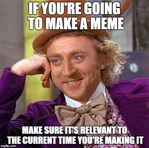 Creepy Condescending Wonka Meme | IF YOU'RE GOING TO MAKE A MEME MAKE SURE IT'S RELEVANT TO THE CURRENT TIME YOU'RE MAKING IT | image tagged in memes,creepy condescending wonka | made w/ Imgflip meme maker