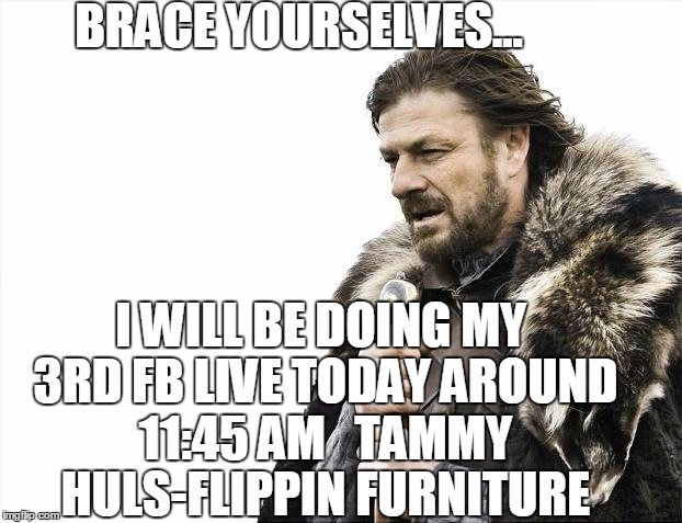 Brace Yourselves X is Coming | BRACE YOURSELVES... I WILL BE DOING MY 3RD FB LIVE TODAY AROUND 11:45 AM   TAMMY HULS-FLIPPIN FURNITURE | image tagged in memes,brace yourselves x is coming | made w/ Imgflip meme maker