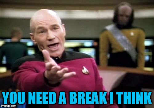 Picard Wtf Meme | YOU NEED A BREAK I THINK | image tagged in memes,picard wtf | made w/ Imgflip meme maker