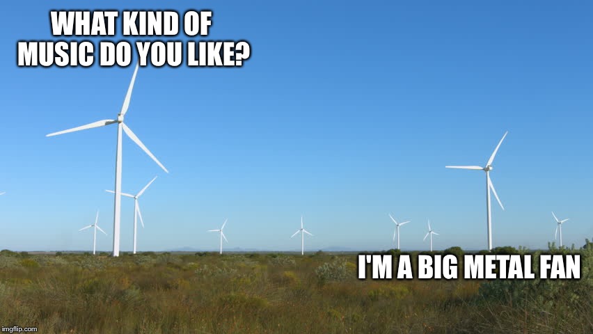  WHAT KIND OF MUSIC DO YOU LIKE? I'M A BIG METAL FAN | image tagged in windmill,turbine,music,heavy metal | made w/ Imgflip meme maker