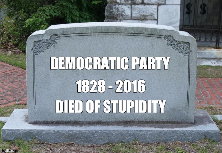 DEMOCRATIC PARTY DIED OF STUPIDITY 1828 - 2016 | made w/ Imgflip meme maker