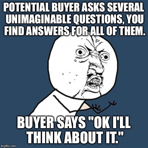 Y U No Meme | POTENTIAL BUYER ASKS SEVERAL UNIMAGINABLE QUESTIONS, YOU FIND ANSWERS FOR ALL OF THEM. BUYER SAYS "OK I'LL THINK ABOUT IT." | image tagged in memes,y u no | made w/ Imgflip meme maker