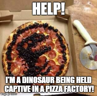 Where the dinosaurs really went... | HELP! I'M A DINOSAUR BEING HELD CAPTIVE IN A PIZZA FACTORY! | image tagged in jurassic pizza,memes | made w/ Imgflip meme maker