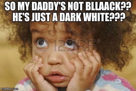 Black or Dark White? | SO MY DADDY'S NOT BLLAACK?? HE'S JUST A DARK WHITE??? | image tagged in confused | made w/ Imgflip meme maker