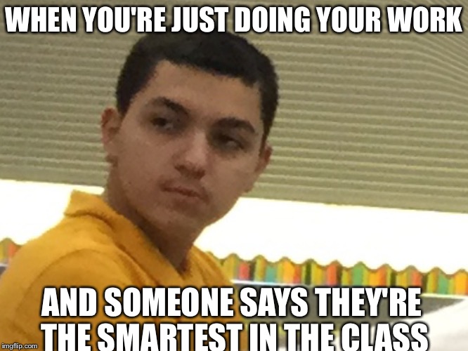 What did you say Chris | WHEN YOU'RE JUST DOING YOUR WORK; AND SOMEONE SAYS THEY'RE THE SMARTEST IN THE CLASS | image tagged in what did you say chris | made w/ Imgflip meme maker