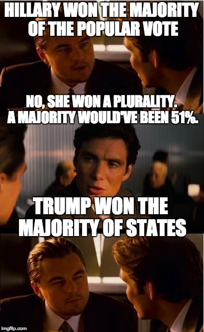 And the difference in vote totals was in one state. | HILLARY WON THE MAJORITY OF THE POPULAR VOTE; NO, SHE WON A PLURALITY. A MAJORITY WOULD'VE BEEN 51%. TRUMP WON THE MAJORITY OF STATES | image tagged in memes,inception,american politics | made w/ Imgflip meme maker