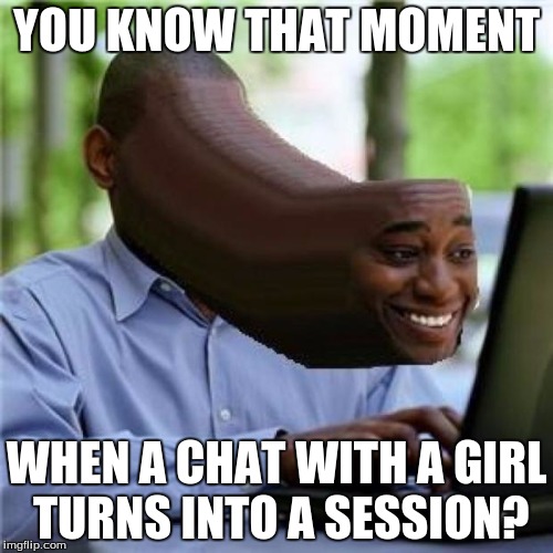 When You See The Booty | YOU KNOW THAT MOMENT; WHEN A CHAT WITH A GIRL TURNS INTO A SESSION? | image tagged in when you see the booty | made w/ Imgflip meme maker