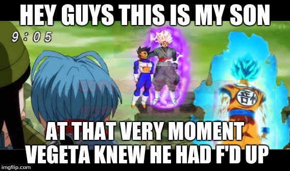 black goku-san | HEY GUYS THIS IS MY SON; AT THAT VERY MOMENT VEGETA KNEW HE HAD F'D UP | image tagged in vegeta | made w/ Imgflip meme maker