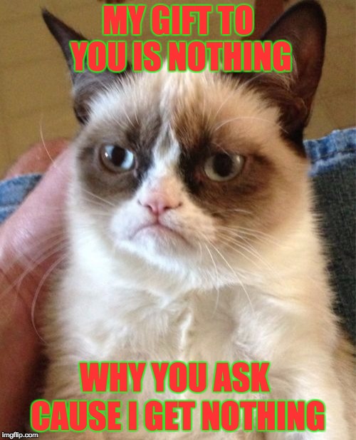 My Gift To You | MY GIFT TO YOU IS NOTHING; CAUSE I GET NOTHING; WHY YOU ASK | image tagged in memes,grumpy cat | made w/ Imgflip meme maker