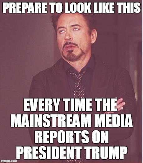 It's Going To Be Hilarious | PREPARE TO LOOK LIKE THIS; EVERY TIME THE MAINSTREAM MEDIA REPORTS ON PRESIDENT TRUMP | image tagged in memes,face you make robert downey jr | made w/ Imgflip meme maker