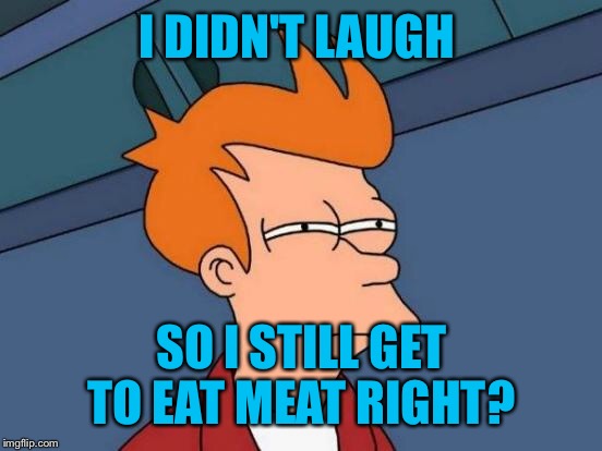 Futurama Fry Meme | I DIDN'T LAUGH SO I STILL GET TO EAT MEAT RIGHT? | image tagged in memes,futurama fry | made w/ Imgflip meme maker
