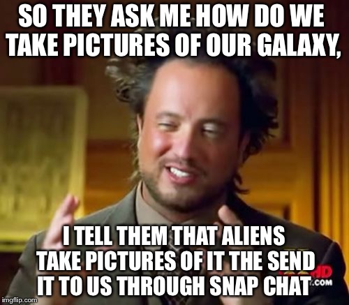 Snapchat Aliens? | SO THEY ASK ME HOW DO WE TAKE PICTURES OF OUR GALAXY, I TELL THEM THAT ALIENS TAKE PICTURES OF IT THE SEND IT TO US THROUGH SNAP CHAT | image tagged in memes,ancient aliens | made w/ Imgflip meme maker