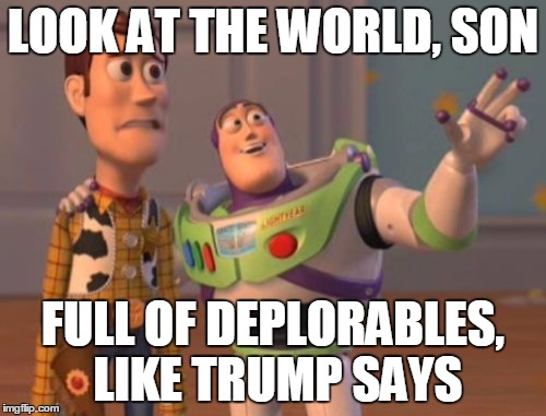 X, X Everywhere | LOOK AT THE WORLD, SON; FULL OF DEPLORABLES, LIKE TRUMP SAYS | image tagged in memes,x x everywhere | made w/ Imgflip meme maker