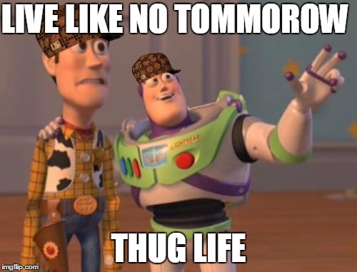 X, X Everywhere Meme | LIVE LIKE NO TOMMOROW; THUG LIFE | image tagged in memes,x x everywhere,scumbag | made w/ Imgflip meme maker