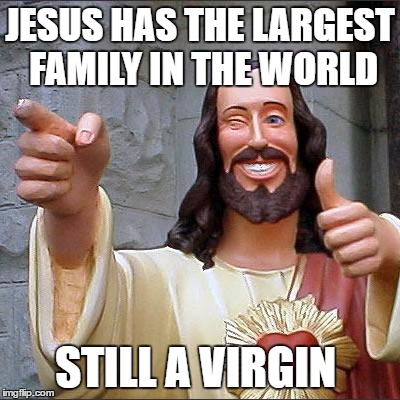 Buddy Christ Meme | JESUS HAS THE LARGEST FAMILY IN THE WORLD; STILL A VIRGIN | image tagged in memes,buddy christ,virgin,jesus,family | made w/ Imgflip meme maker