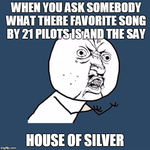 Y U No Meme | WHEN YOU ASK SOMEBODY WHAT THERE FAVORITE SONG BY 21 PILOTS IS AND THE SAY; HOUSE OF SILVER | image tagged in memes,y u no | made w/ Imgflip meme maker