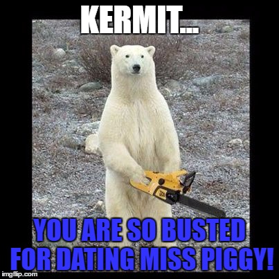 Chainsaw Bear | KERMIT... YOU ARE SO BUSTED FOR DATING MISS PIGGY! | image tagged in memes,chainsaw bear | made w/ Imgflip meme maker