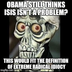 Achmed the dead terrorist  | OBAMA STILL THINKS ISIS ISN'T A PROBLEM? THIS WOULD FIT THE DEFINITION OF EXTREME RADICAL IDIOCY | image tagged in achmed the dead terrorist | made w/ Imgflip meme maker