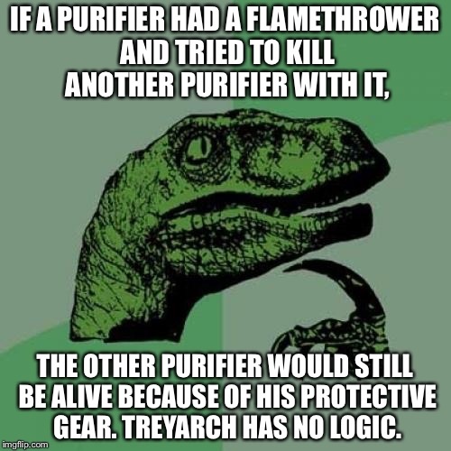 Philosoraptor Meme | IF A PURIFIER HAD A FLAMETHROWER AND TRIED TO KILL ANOTHER PURIFIER WITH IT, THE OTHER PURIFIER WOULD STILL BE ALIVE BECAUSE OF HIS PROTECTIVE GEAR. TREYARCH HAS NO LOGIC. | image tagged in memes,philosoraptor | made w/ Imgflip meme maker