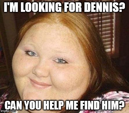 I'M LOOKING FOR DENNIS? CAN YOU HELP ME FIND HIM? | image tagged in look | made w/ Imgflip meme maker