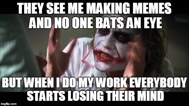 every f*cking time | THEY SEE ME MAKING MEMES AND NO ONE BATS AN EYE; BUT WHEN I DO MY WORK EVERYBODY STARTS LOSING THEIR MIND | image tagged in memes,and everybody loses their minds | made w/ Imgflip meme maker