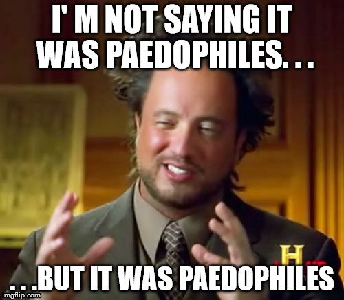 Ancient Aliens Meme | I' M NOT SAYING IT WAS PAEDOPHILES. . . . . .BUT IT WAS PAEDOPHILES | image tagged in memes,ancient aliens | made w/ Imgflip meme maker