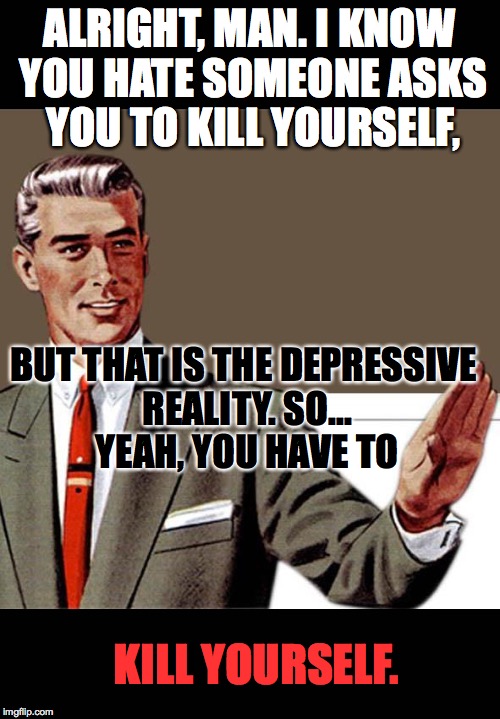 Kill yourself guy full color | ALRIGHT, MAN. I KNOW YOU HATE SOMEONE ASKS YOU TO KILL YOURSELF, BUT THAT IS THE DEPRESSIVE REALITY. SO... YEAH, YOU HAVE TO; KILL YOURSELF. | image tagged in kill yourself guy full color | made w/ Imgflip meme maker