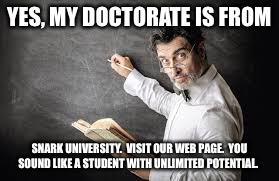 YES, MY DOCTORATE IS FROM SNARK UNIVERSITY.  VISIT OUR WEB PAGE.  YOU SOUND LIKE A STUDENT WITH UNLIMITED POTENTIAL. | made w/ Imgflip meme maker