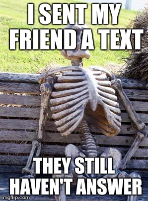 Waiting Skeleton | I SENT MY FRIEND A TEXT; THEY STILL HAVEN'T ANSWER | image tagged in memes,waiting skeleton | made w/ Imgflip meme maker