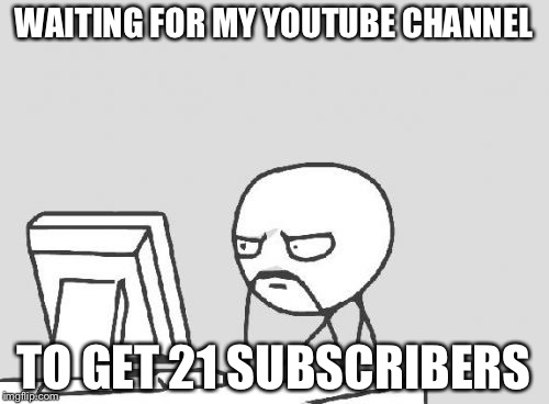 Computer Guy Meme | WAITING FOR MY YOUTUBE CHANNEL; TO GET 21 SUBSCRIBERS | image tagged in memes,computer guy | made w/ Imgflip meme maker