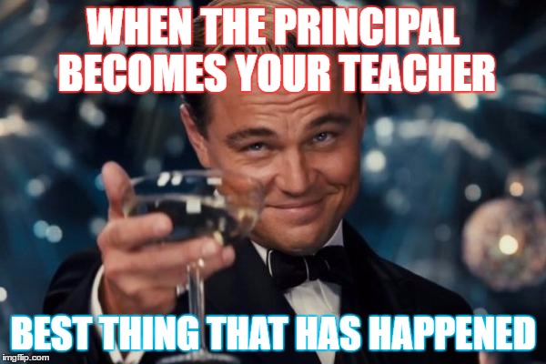 Leonardo Dicaprio Cheers | WHEN THE PRINCIPAL BECOMES YOUR TEACHER; BEST THING THAT HAS HAPPENED | image tagged in memes,leonardo dicaprio cheers | made w/ Imgflip meme maker