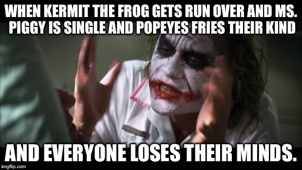WHEN KERMIT THE FROG GETS RUN OVER AND MS. PIGGY IS SINGLE AND POPEYES FRIES THEIR KIND AND EVERYONE LOSES THEIR MINDS. | image tagged in memes,and everybody loses their minds | made w/ Imgflip meme maker