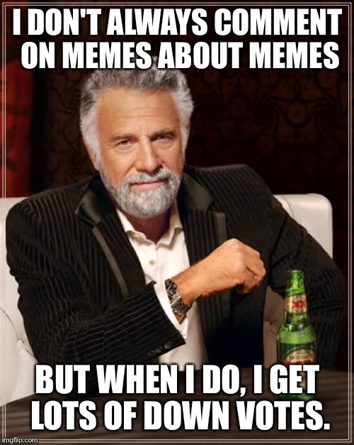 The Most Interesting Man In The World Meme | I DON'T ALWAYS COMMENT ON MEMES ABOUT MEMES BUT WHEN I DO, I GET LOTS OF DOWN VOTES. | image tagged in memes,the most interesting man in the world | made w/ Imgflip meme maker