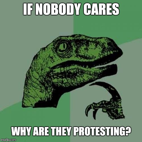 Philosoraptor Meme | IF NOBODY CARES WHY ARE THEY PROTESTING? | image tagged in memes,philosoraptor | made w/ Imgflip meme maker