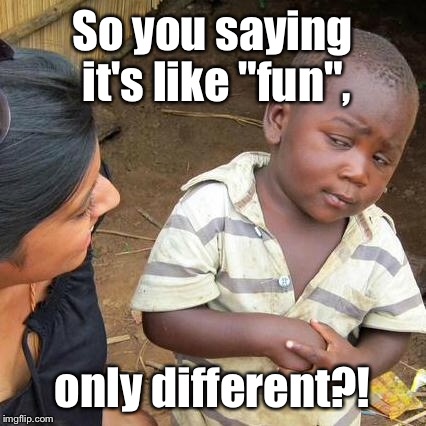 Third World Skeptical Kid Meme | So you saying it's like "fun", only different?! | image tagged in memes,third world skeptical kid | made w/ Imgflip meme maker