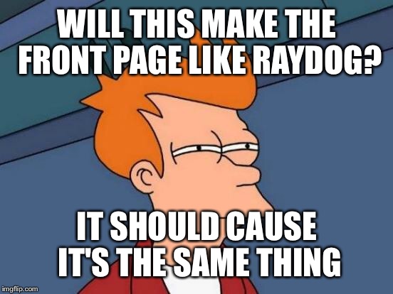 Futurama Fry Meme | WILL THIS MAKE THE FRONT PAGE LIKE RAYDOG? IT SHOULD CAUSE IT'S THE SAME THING | image tagged in memes,futurama fry | made w/ Imgflip meme maker