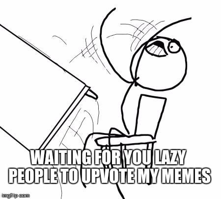 Table Flip Guy | WAITING FOR YOU LAZY PEOPLE TO UPVOTE MY MEMES | image tagged in memes,table flip guy | made w/ Imgflip meme maker